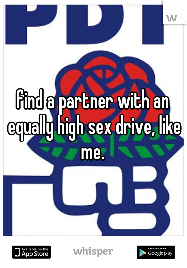 find a partner with an equally high sex drive, like me. 