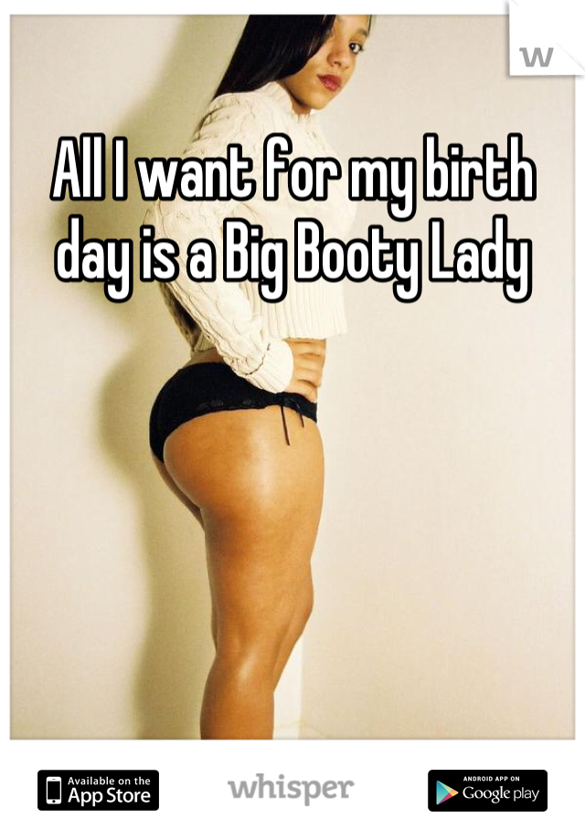All I want for my birth day is a Big Booty Lady