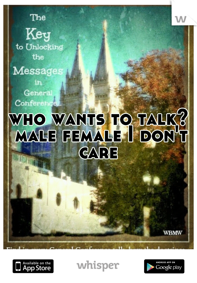 who wants to talk? male female I don't care 