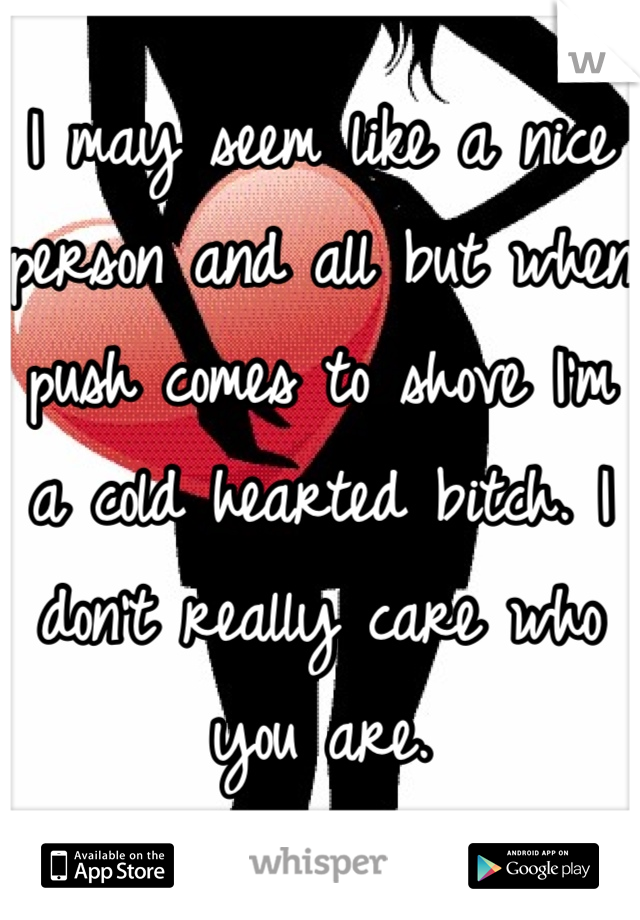 I may seem like a nice person and all but when push comes to shove I'm a cold hearted bitch. I don't really care who you are.