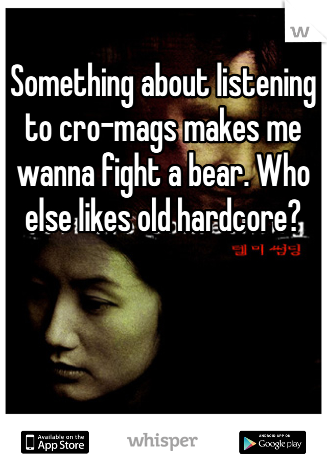 Something about listening to cro-mags makes me wanna fight a bear. Who else likes old hardcore? 