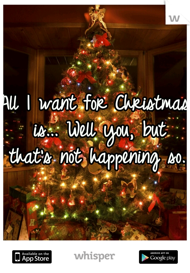 All I want for Christmas is... Well you, but that's not happening so...