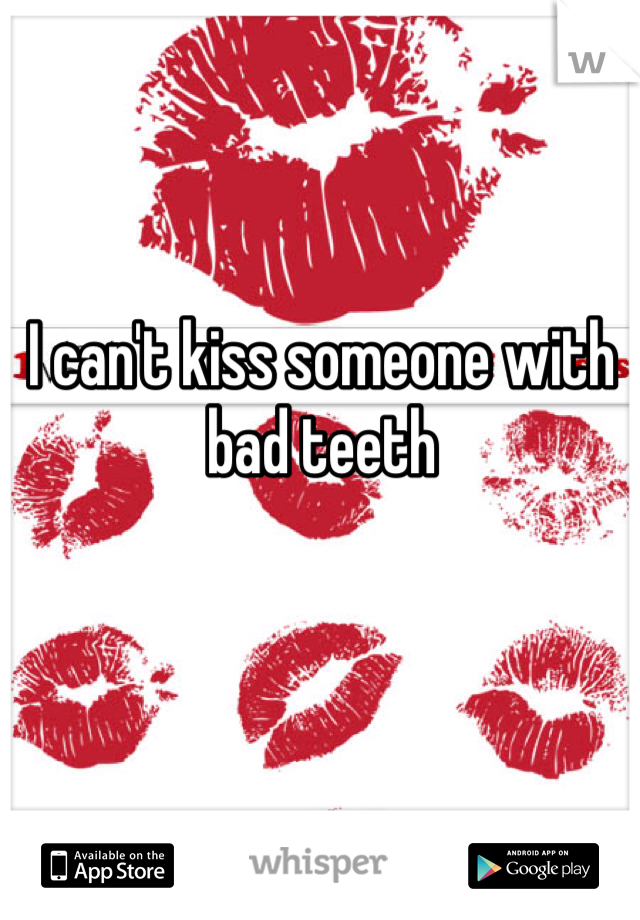 I can't kiss someone with bad teeth