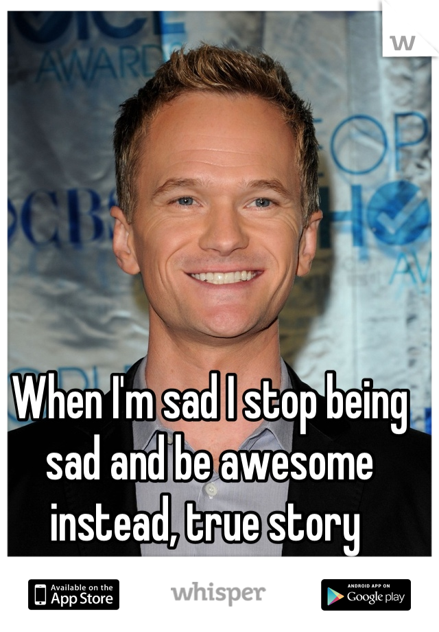 When I'm sad I stop being sad and be awesome instead, true story 