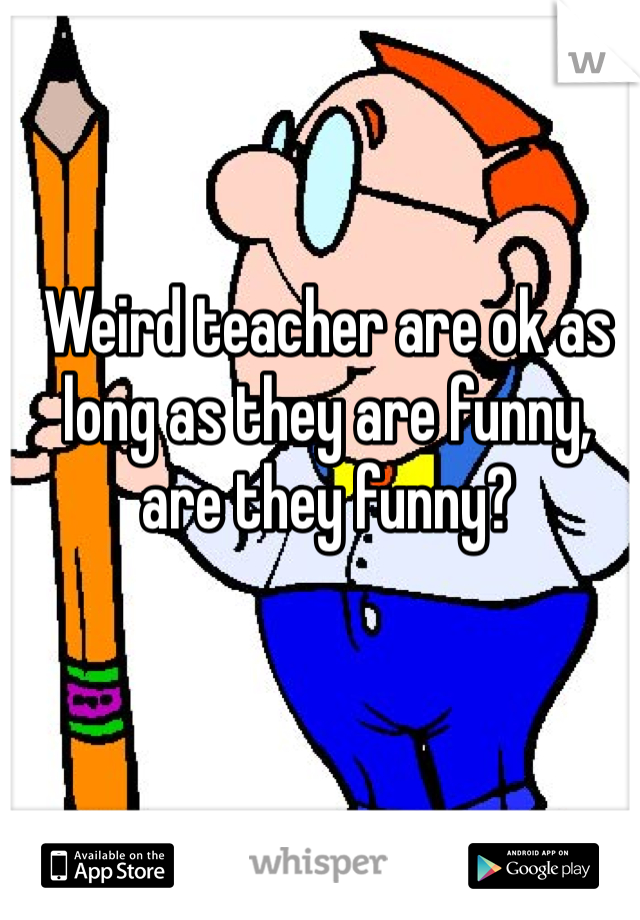 Weird teacher are ok as long as they are funny, are they funny?