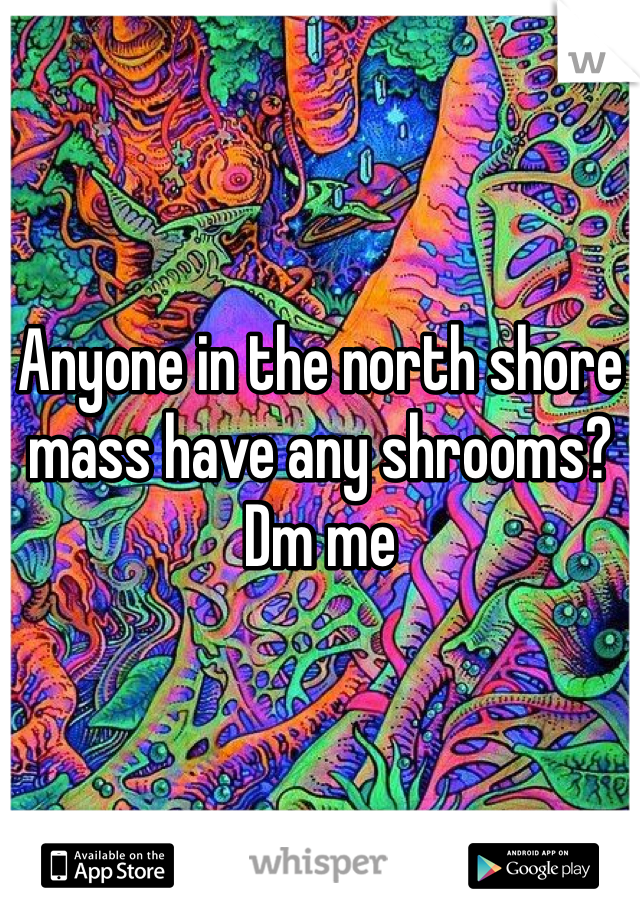 Anyone in the north shore mass have any shrooms? 
Dm me