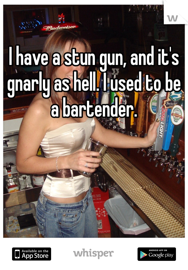 I have a stun gun, and it's gnarly as hell. I used to be a bartender. 