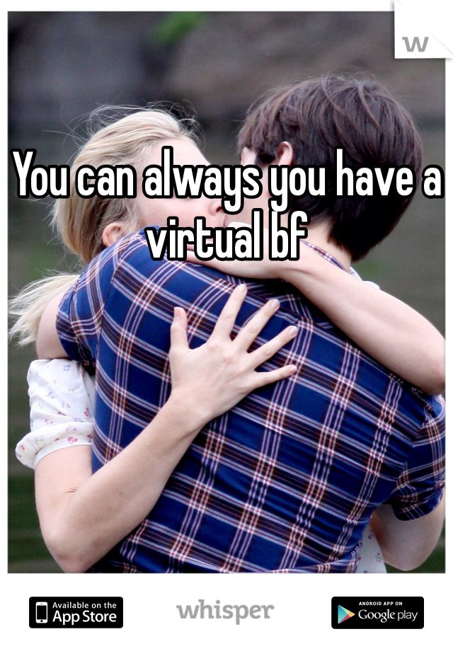 You can always you have a virtual bf