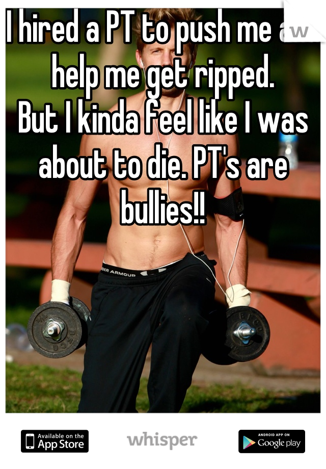 I hired a PT to push me and help me get ripped. 
But I kinda feel like I was about to die. PT's are bullies!!
