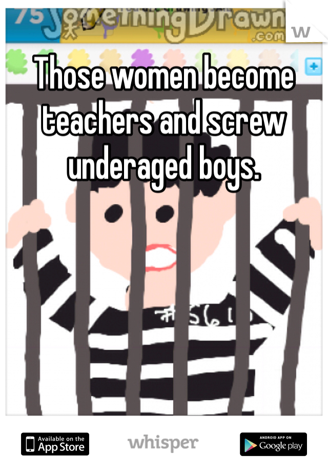 Those women become teachers and screw underaged boys. 
