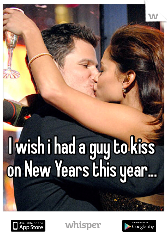 I wish i had a guy to kiss on New Years this year...