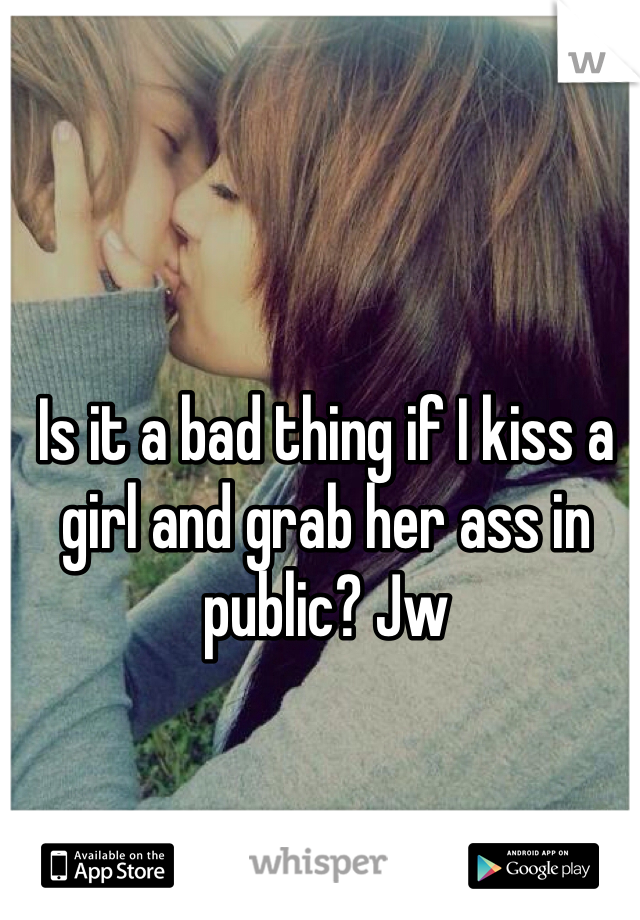 Is it a bad thing if I kiss a girl and grab her ass in public? Jw 