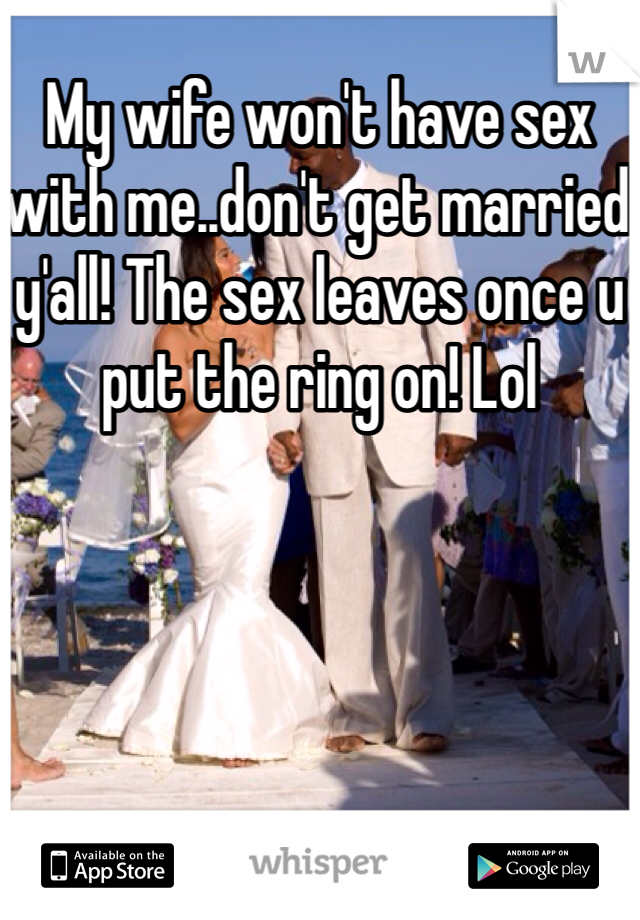 My wife won't have sex with me..don't get married y'all! The sex leaves once u put the ring on! Lol
