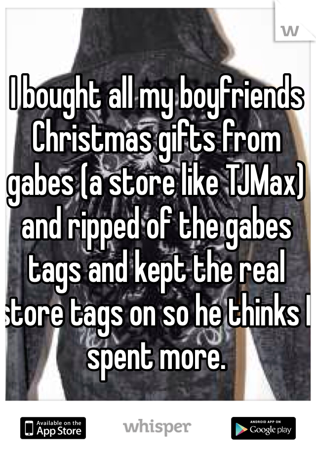 I bought all my boyfriends Christmas gifts from gabes (a store like TJMax) and ripped of the gabes tags and kept the real store tags on so he thinks I spent more.
