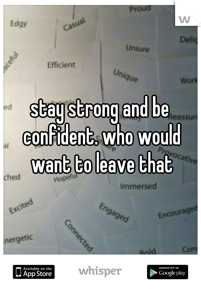 stay strong and be confident. who would want to leave that