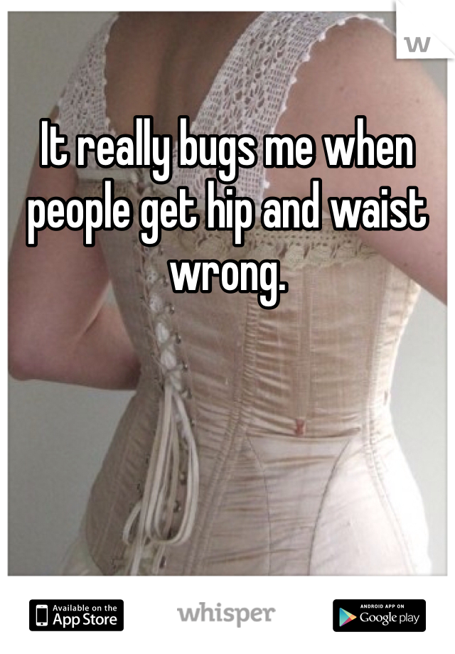 It really bugs me when people get hip and waist wrong. 