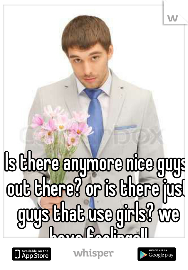 Is there anymore nice guys out there? or is there just guys that use girls? we have feelings!!