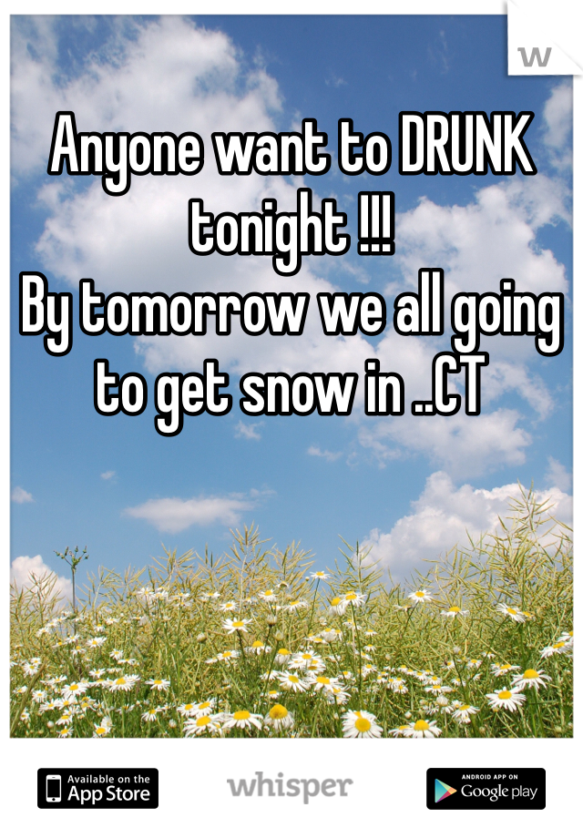 Anyone want to DRUNK tonight !!!
By tomorrow we all going to get snow in ..CT
