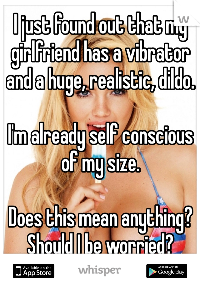 I just found out that my girlfriend has a vibrator and a huge, realistic, dildo. 

I'm already self conscious of my size. 

Does this mean anything? Should I be worried?