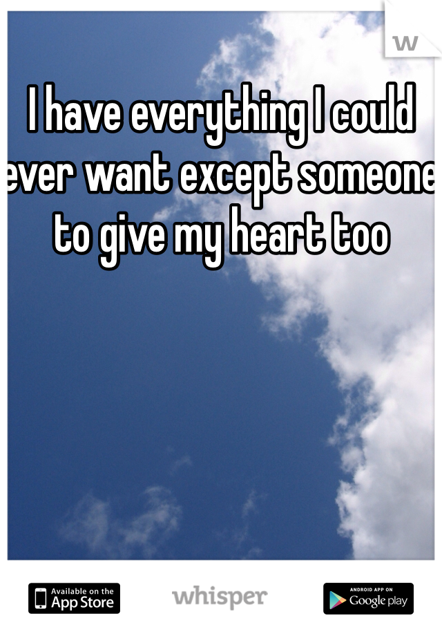 I have everything I could ever want except someone to give my heart too