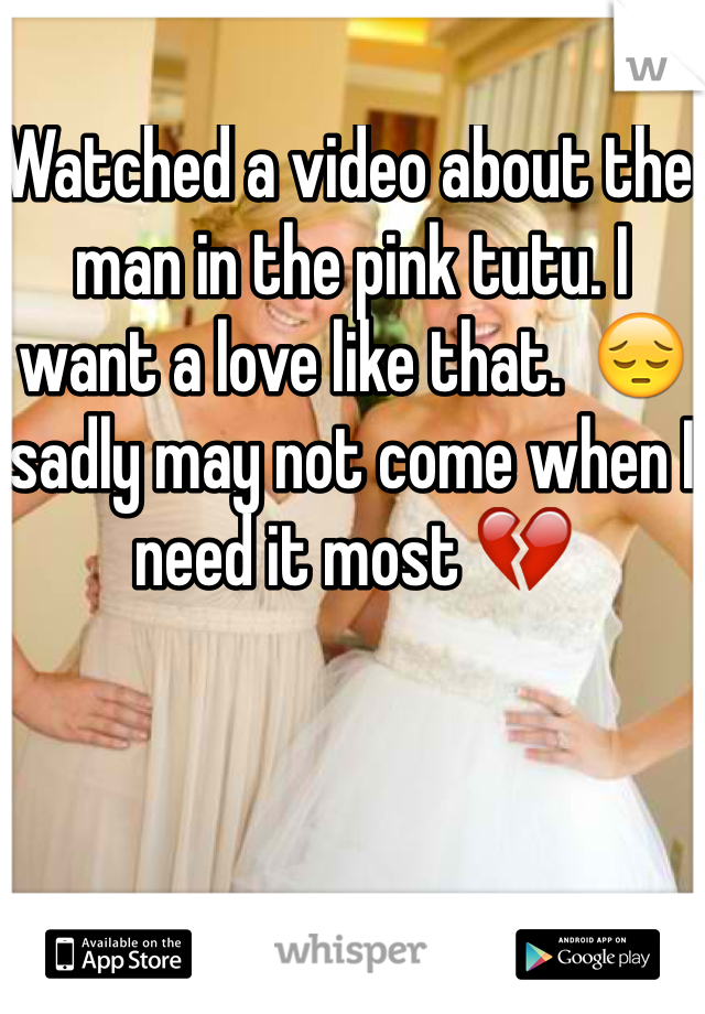 Watched a video about the man in the pink tutu. I want a love like that.  😔 sadly may not come when I need it most 💔