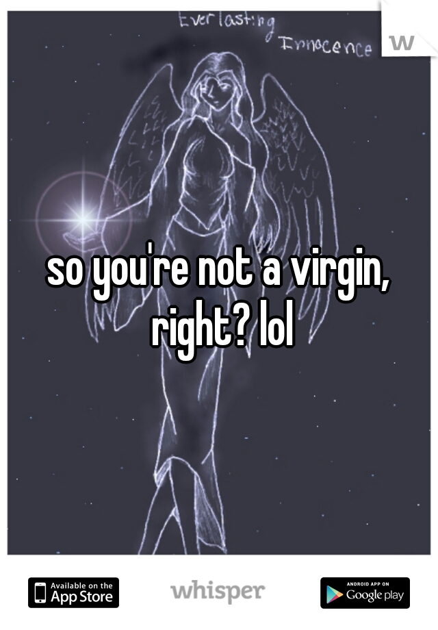 so you're not a virgin, right? lol