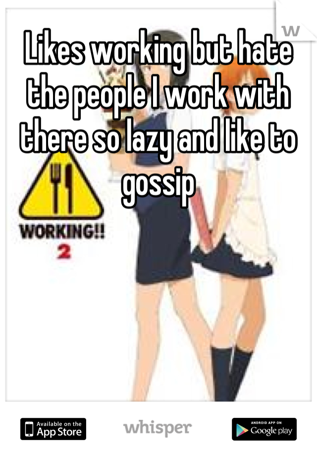 Likes working but hate the people I work with there so lazy and like to gossip