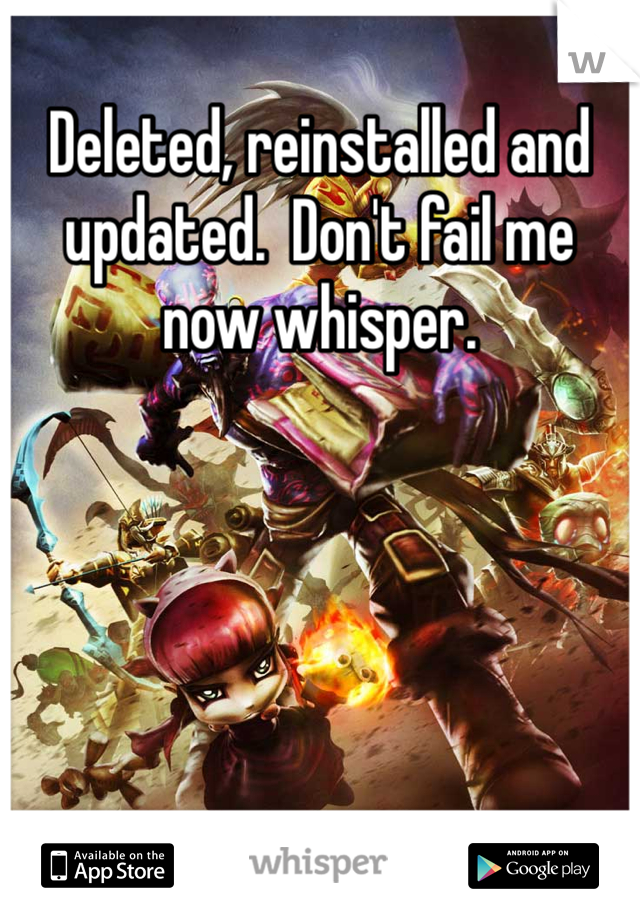 Deleted, reinstalled and updated.  Don't fail me now whisper. 