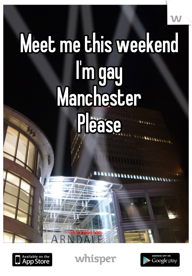 Meet me this weekend 
I'm gay 
Manchester 
Please