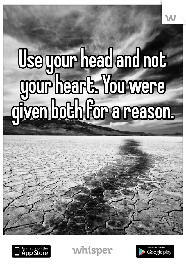 Use your head and not your heart. You were given both for a reason.