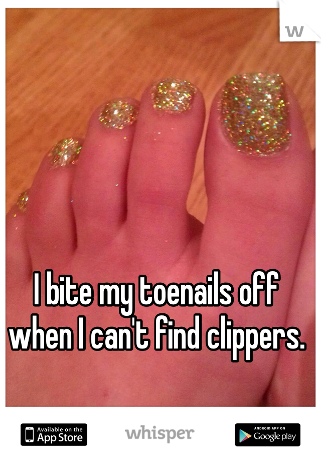 I bite my toenails off when I can't find clippers. 