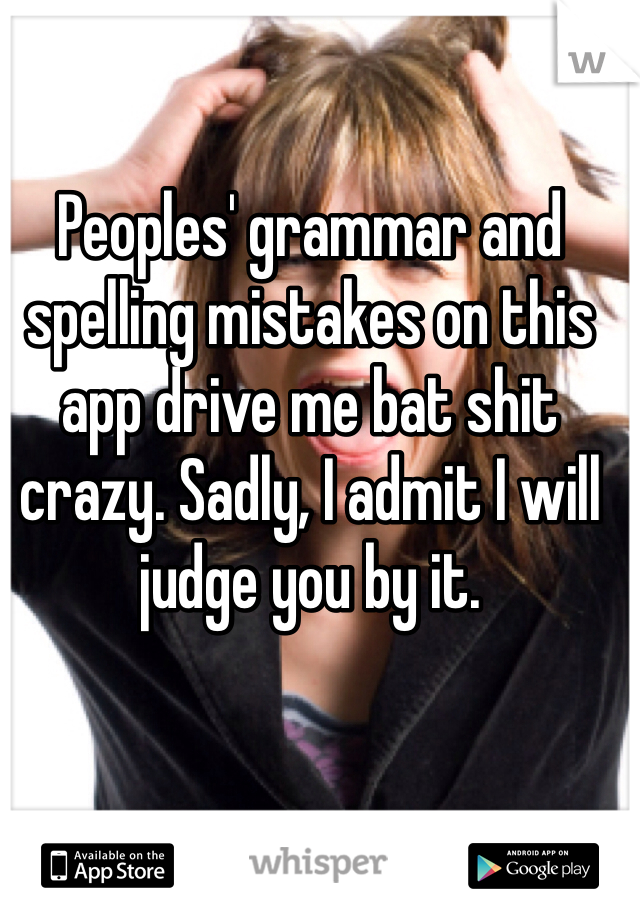 Peoples' grammar and spelling mistakes on this app drive me bat shit crazy. Sadly, I admit I will judge you by it.