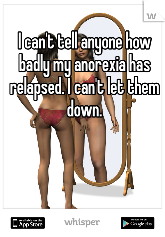 I can't tell anyone how badly my anorexia has relapsed. I can't let them down.