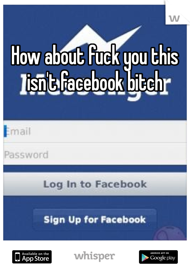 How about fuck you this isn't facebook bitch