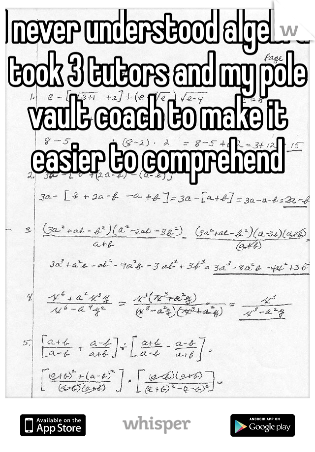 I never understood algebra took 3 tutors and my pole vault coach to make it easier to comprehend