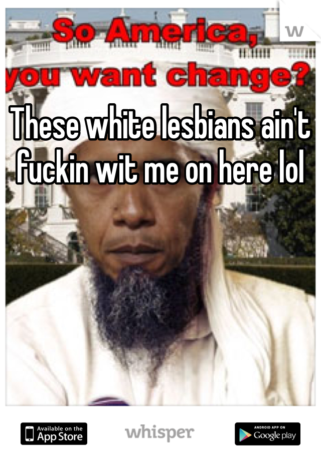 These white lesbians ain't fuckin wit me on here lol
