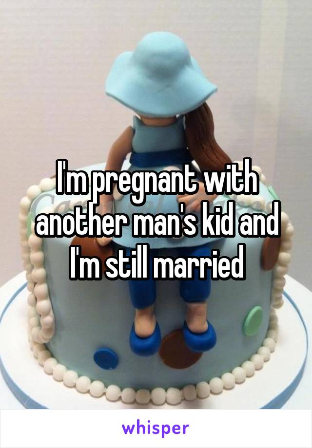 I'm pregnant with another man's kid and I'm still married