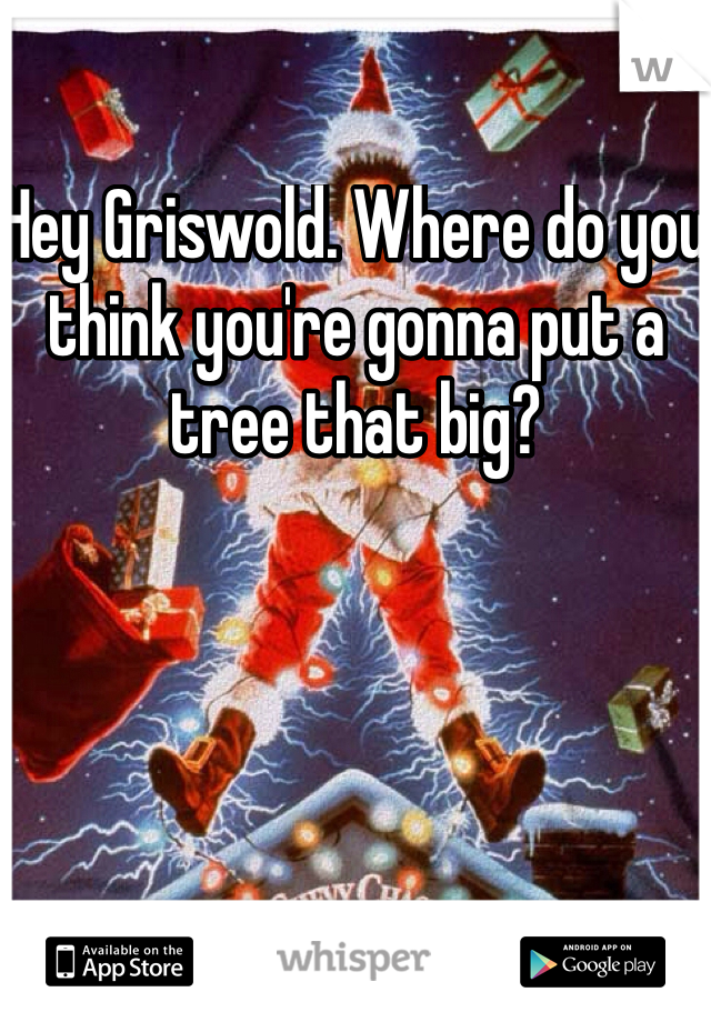 Hey Griswold. Where do you think you're gonna put a tree that big?