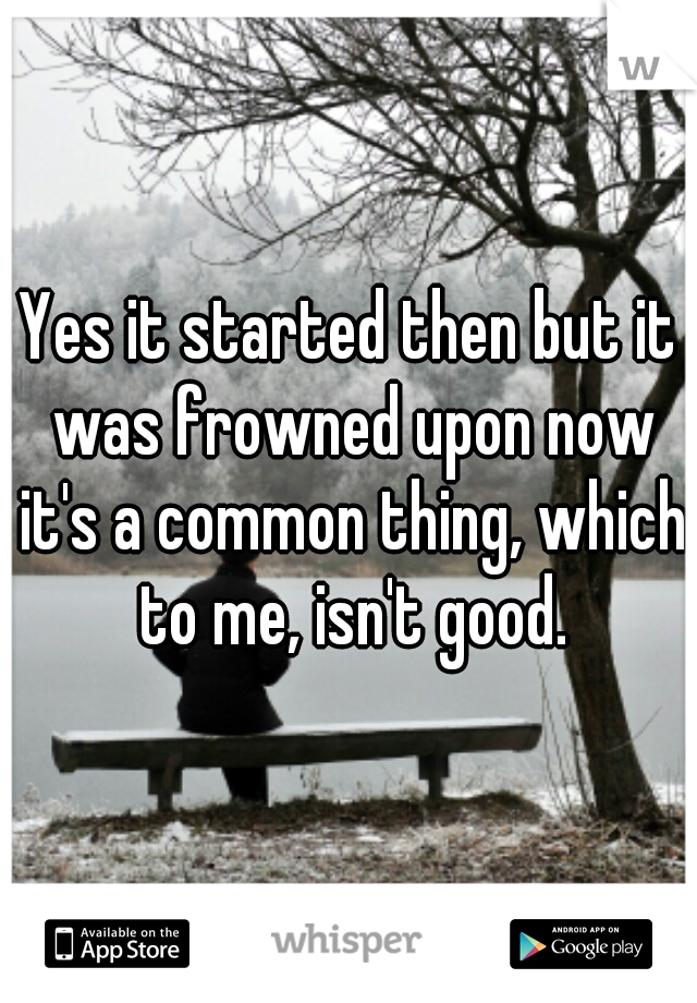 Yes it started then but it was frowned upon now it's a common thing, which to me, isn't good.