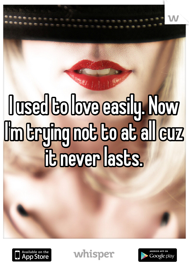 I used to love easily. Now I'm trying not to at all cuz it never lasts.  