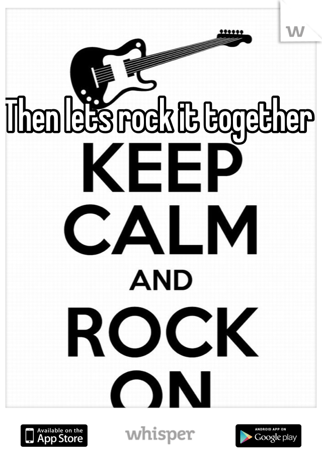 Then lets rock it together 