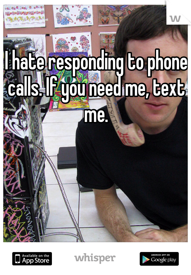 I hate responding to phone calls. If you need me, text me.