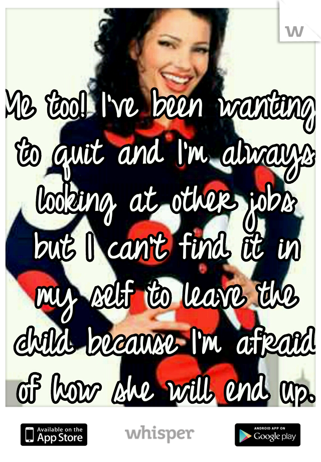 Me too! I've been wanting to quit and I'm always looking at other jobs but I can't find it in my self to leave the child because I'm afraid of how she will end up. 