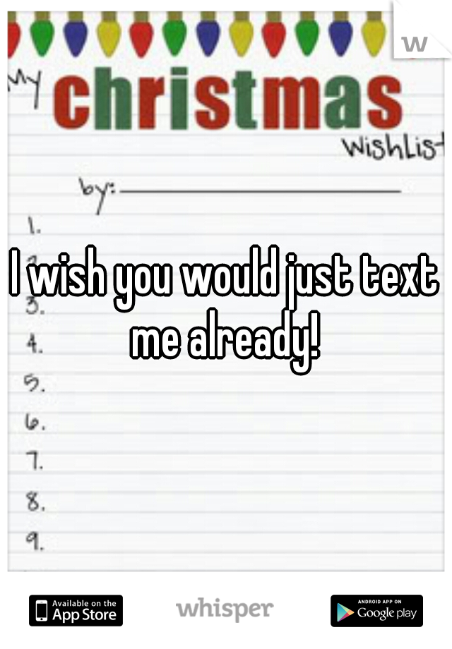 I wish you would just text me already! 