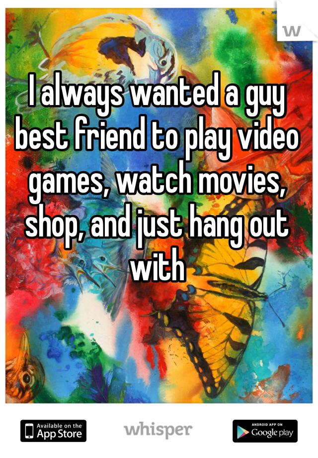 I always wanted a guy best friend to play video games, watch movies, shop, and just hang out with