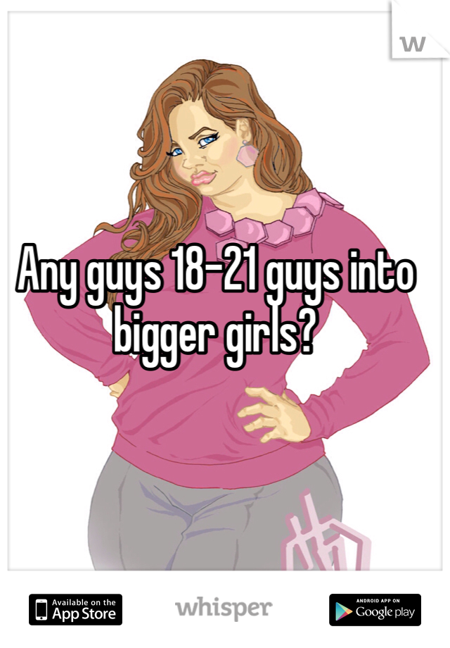 Any guys 18-21 guys into bigger girls?
