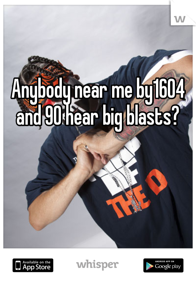 Anybody near me by1604 and 90 hear big blasts?
