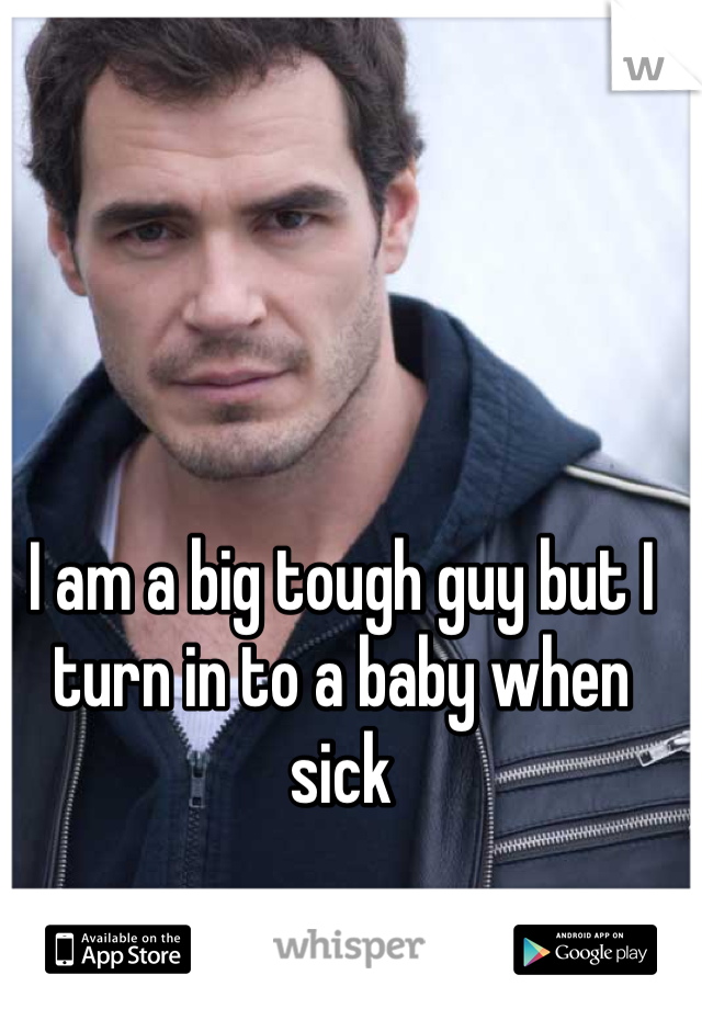 I am a big tough guy but I turn in to a baby when sick