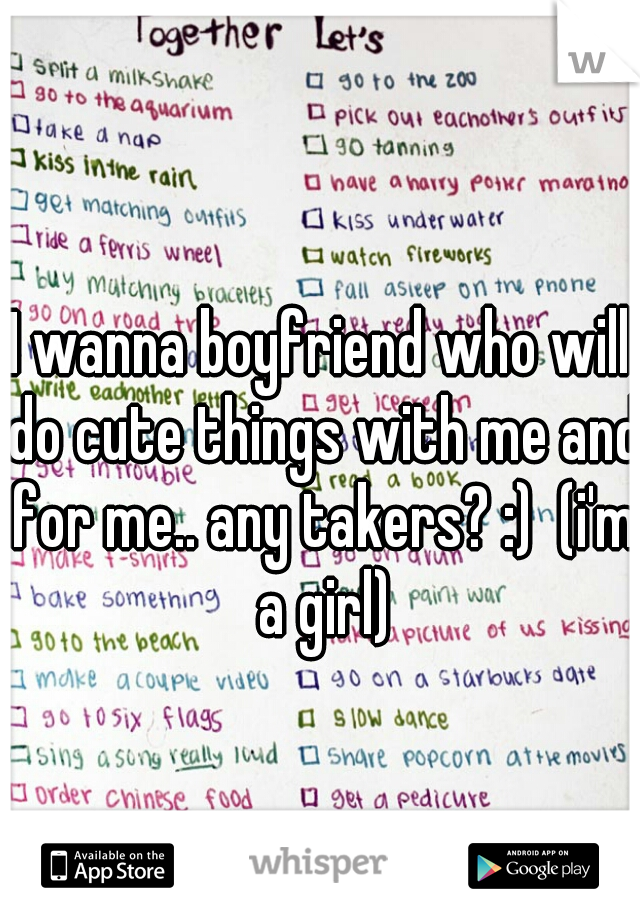 I wanna boyfriend who will do cute things with me and for me.. any takers? :)  (i'm a girl)