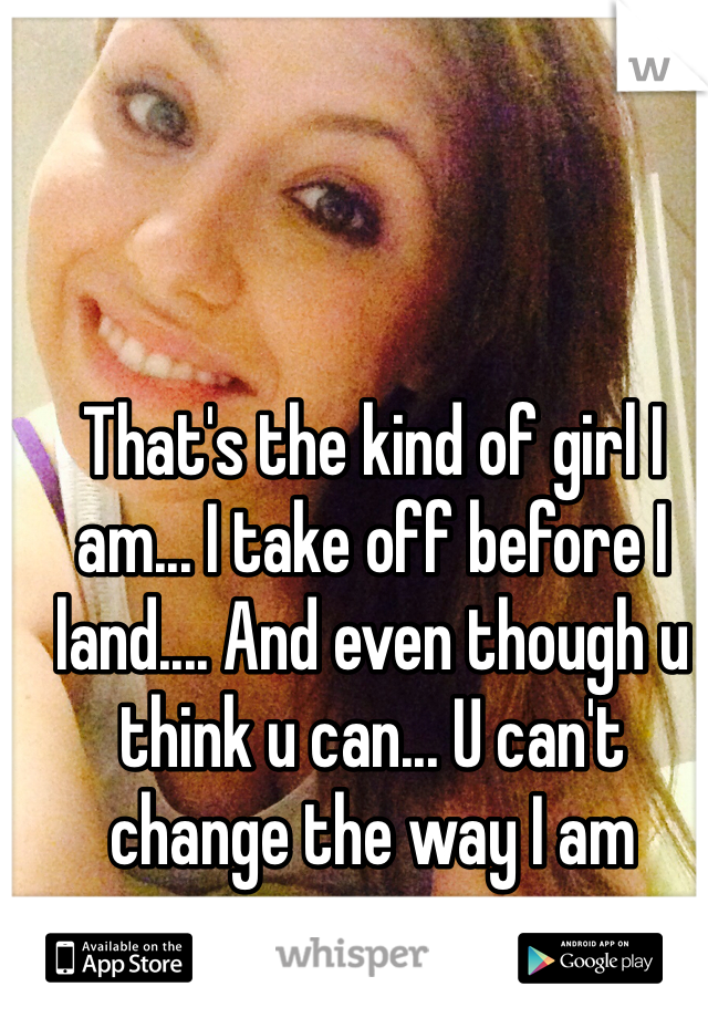 That's the kind of girl I am... I take off before I land.... And even though u think u can... U can't change the way I am